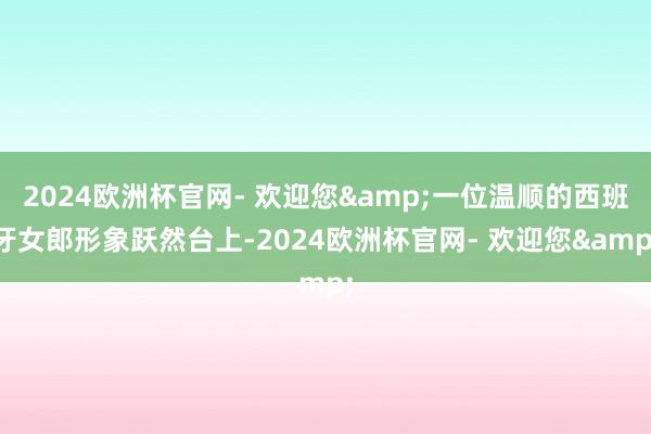 2024欧洲杯官网- 欢迎您&一位温顺的西班牙女郎形象跃然台上-2024欧洲杯官网- 欢迎您&