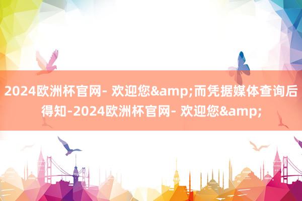 2024欧洲杯官网- 欢迎您&而凭据媒体查询后得知-2024欧洲杯官网- 欢迎您&