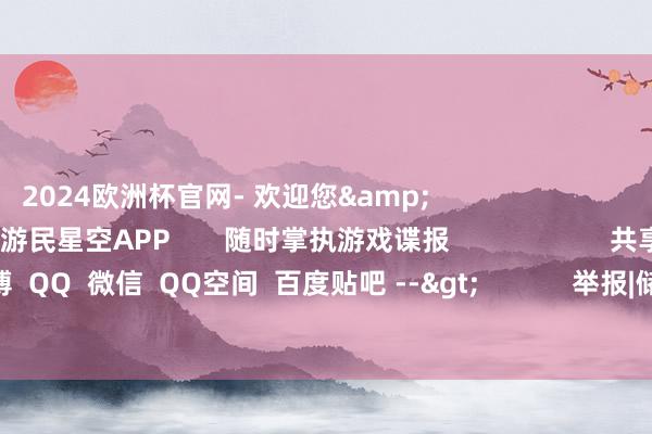 2024欧洲杯官网- 欢迎您& 东说念主心爱 游民星空APP 随时掌执游戏谍报 共享 新浪微博 QQ 微信 QQ空间 百度贴吧 --> 举报|储藏| 关连施行:
