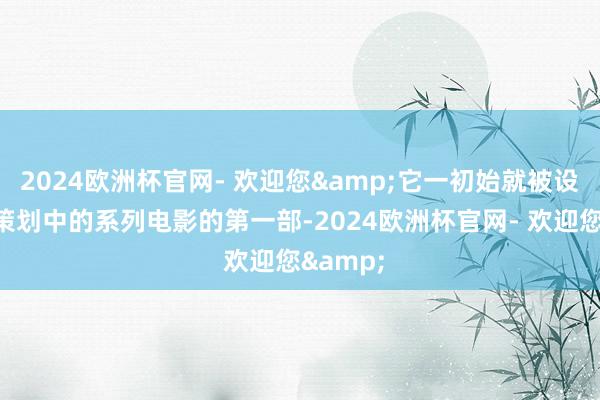 2024欧洲杯官网- 欢迎您&它一初始就被设念念为策划中的系列电影的第一部-2024欧洲杯官网- 欢迎您&