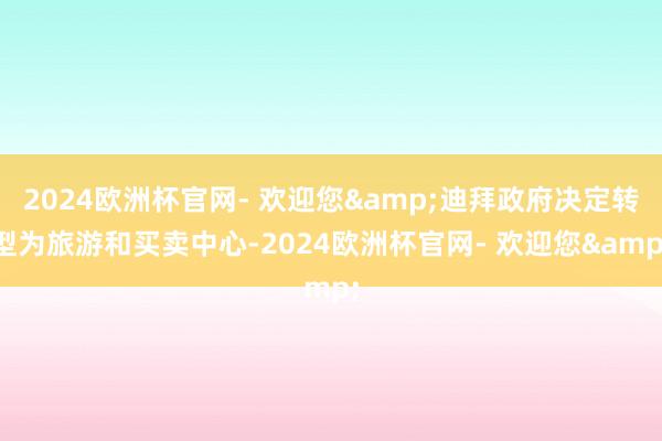 2024欧洲杯官网- 欢迎您&迪拜政府决定转型为旅游和买卖中心-2024欧洲杯官网- 欢迎您&