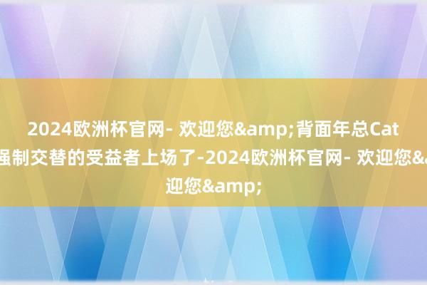 2024欧洲杯官网- 欢迎您&背面年总Cat四肢强制交替的受益者上场了-2024欧洲杯官网- 欢迎您&