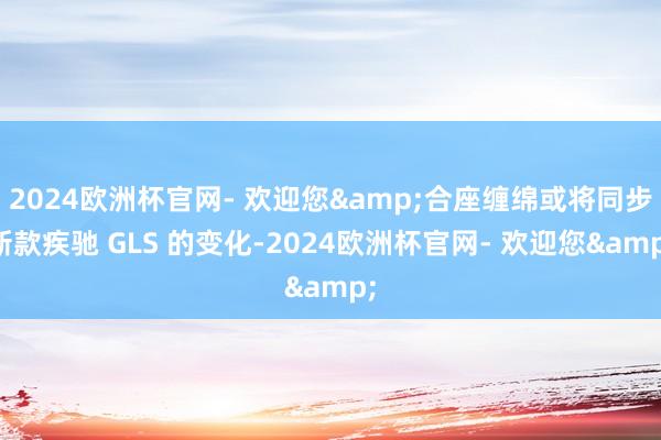 2024欧洲杯官网- 欢迎您&合座缠绵或将同步新款疾驰 GLS 的变化-2024欧洲杯官网- 欢迎您&