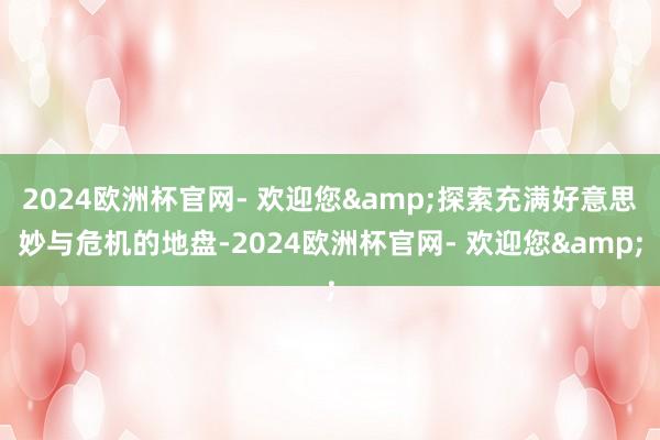 2024欧洲杯官网- 欢迎您&探索充满好意思妙与危机的地盘-2024欧洲杯官网- 欢迎您&