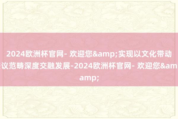 2024欧洲杯官网- 欢迎您&实现以文化带动磋议范畴深度交融发展-2024欧洲杯官网- 欢迎您&