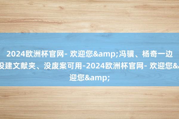2024欧洲杯官网- 欢迎您&冯骥、杨奇一边说着没建文献夹、没废案可用-2024欧洲杯官网- 欢迎您&
