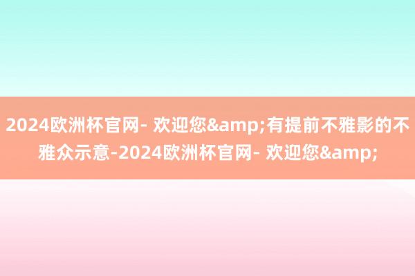 2024欧洲杯官网- 欢迎您&有提前不雅影的不雅众示意-2024欧洲杯官网- 欢迎您&