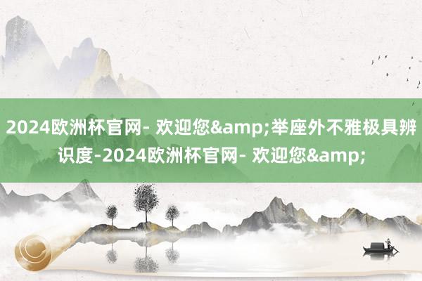 2024欧洲杯官网- 欢迎您&举座外不雅极具辨识度-2024欧洲杯官网- 欢迎您&