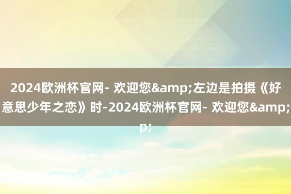 2024欧洲杯官网- 欢迎您&左边是拍摄《好意思少年之恋》时-2024欧洲杯官网- 欢迎您&