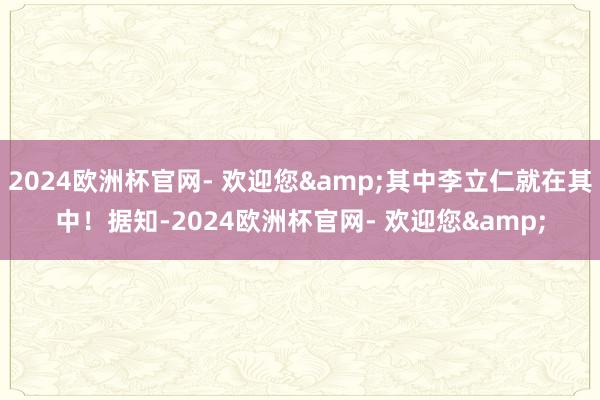 2024欧洲杯官网- 欢迎您&其中李立仁就在其中！据知-2024欧洲杯官网- 欢迎您&