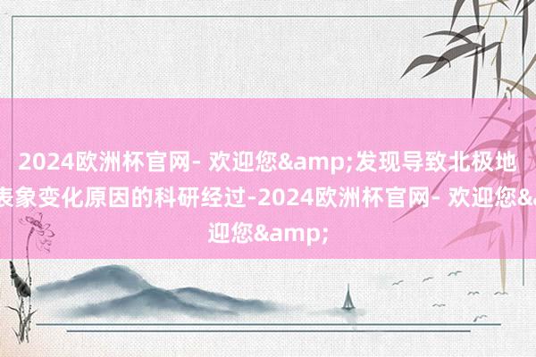 2024欧洲杯官网- 欢迎您&发现导致北极地质与表象变化原因的科研经过-2024欧洲杯官网- 欢迎您&