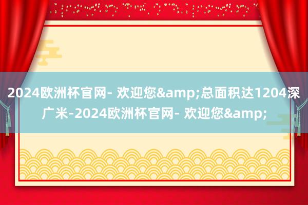 2024欧洲杯官网- 欢迎您&总面积达1204深广米-2024欧洲杯官网- 欢迎您&