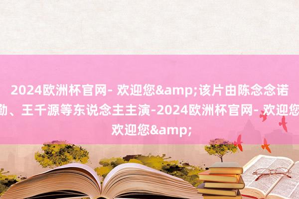 2024欧洲杯官网- 欢迎您&该片由陈念念诺、蒋勤勤、王千源等东说念主主演-2024欧洲杯官网- 欢迎您&