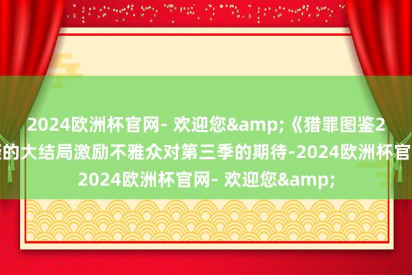 2024欧洲杯官网- 欢迎您&《猎罪图鉴2》杜城被捅，悬疑的大结局激励不雅众对第三季的期待-2024欧洲杯官网- 欢迎您&