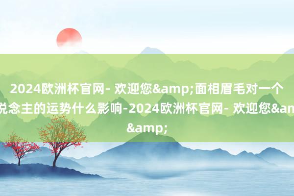 2024欧洲杯官网- 欢迎您&面相眉毛对一个东说念主的运势什么影响-2024欧洲杯官网- 欢迎您&