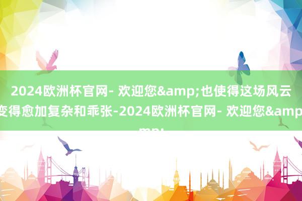 2024欧洲杯官网- 欢迎您&也使得这场风云变得愈加复杂和乖张-2024欧洲杯官网- 欢迎您&