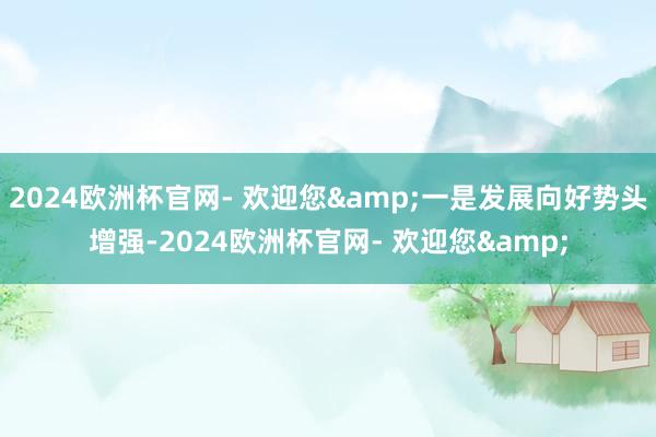 2024欧洲杯官网- 欢迎您&一是发展向好势头增强-2024欧洲杯官网- 欢迎您&