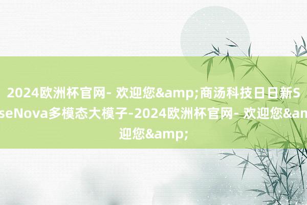 2024欧洲杯官网- 欢迎您&商汤科技日日新SenseNova多模态大模子-2024欧洲杯官网- 欢迎您&
