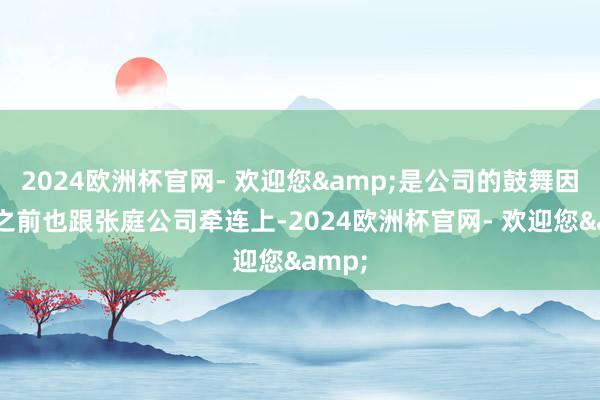 2024欧洲杯官网- 欢迎您&是公司的鼓舞因为他之前也跟张庭公司牵连上-2024欧洲杯官网- 欢迎您&
