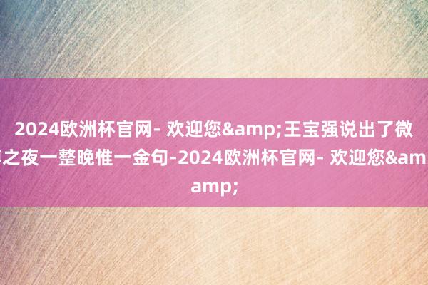 2024欧洲杯官网- 欢迎您&王宝强说出了微博之夜一整晚惟一金句-2024欧洲杯官网- 欢迎您&