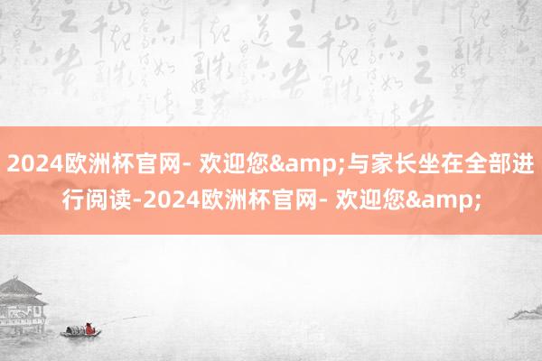 2024欧洲杯官网- 欢迎您&与家长坐在全部进行阅读-2024欧洲杯官网- 欢迎您&