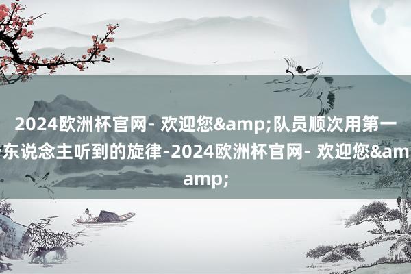 2024欧洲杯官网- 欢迎您&队员顺次用第一个东说念主听到的旋律-2024欧洲杯官网- 欢迎您&