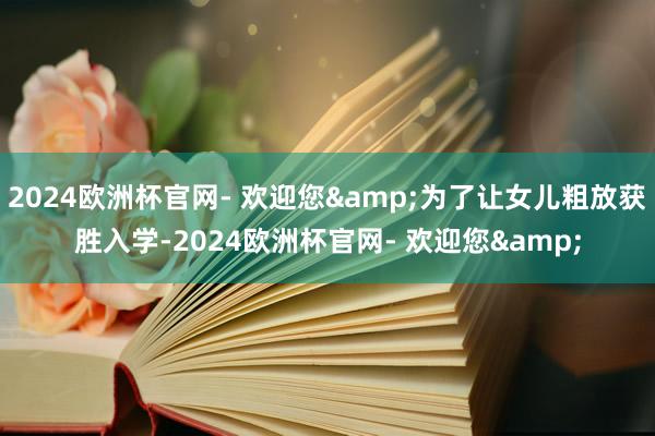 2024欧洲杯官网- 欢迎您&为了让女儿粗放获胜入学-2024欧洲杯官网- 欢迎您&