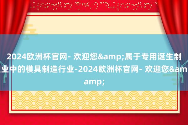 2024欧洲杯官网- 欢迎您&属于专用诞生制造业中的模具制造行业-2024欧洲杯官网- 欢迎您&