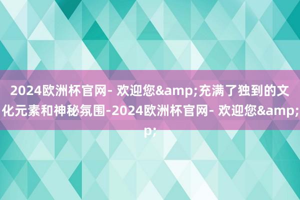 2024欧洲杯官网- 欢迎您&充满了独到的文化元素和神秘氛围-2024欧洲杯官网- 欢迎您&