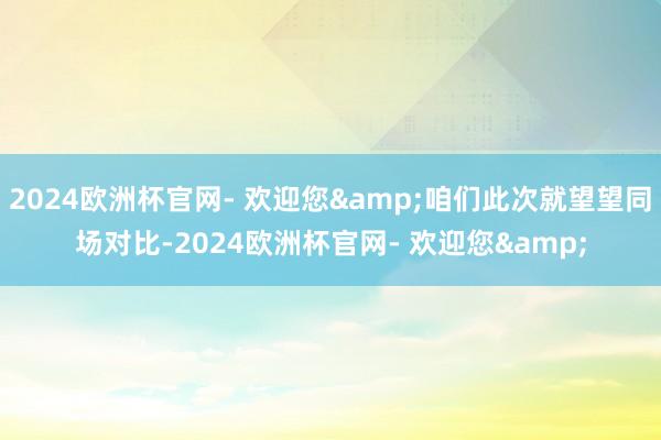 2024欧洲杯官网- 欢迎您&咱们此次就望望同场对比-2024欧洲杯官网- 欢迎您&