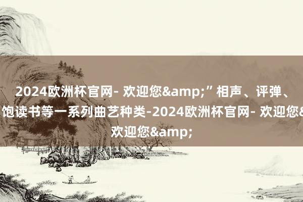 2024欧洲杯官网- 欢迎您&”相声、评弹、快板、饱读书等一系列曲艺种类-2024欧洲杯官网- 欢迎您&