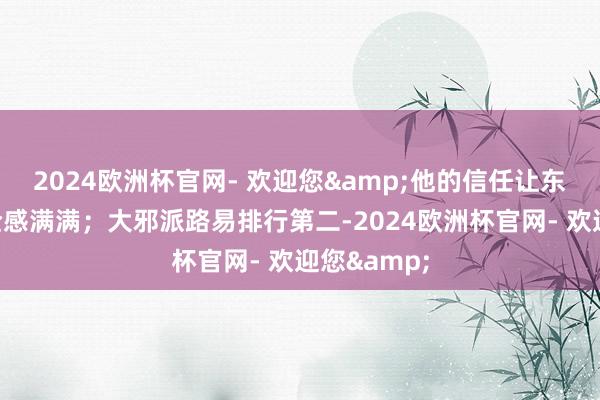 2024欧洲杯官网- 欢迎您&他的信任让东说念主安全感满满；大邪派路易排行第二-2024欧洲杯官网- 欢迎您&