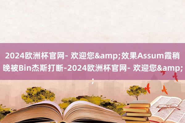 2024欧洲杯官网- 欢迎您&效果Assum霞稍晚被Bin杰斯打断-2024欧洲杯官网- 欢迎您&