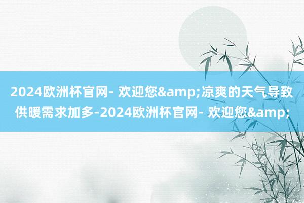 2024欧洲杯官网- 欢迎您&凉爽的天气导致供暖需求加多-2024欧洲杯官网- 欢迎您&