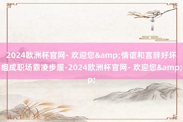 2024欧洲杯官网- 欢迎您&情谊和言辞好坏组成职场霸凌步履-2024欧洲杯官网- 欢迎您&