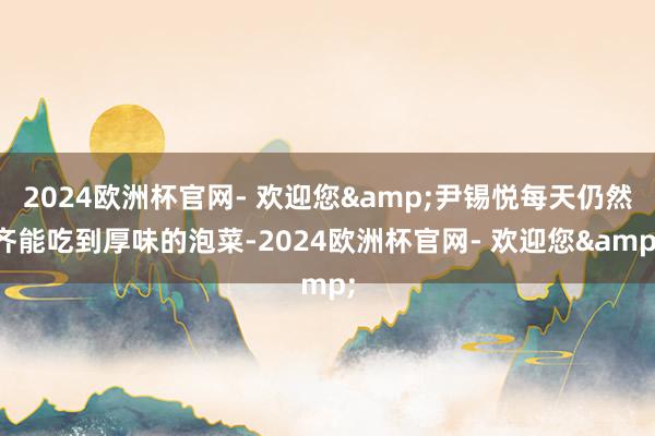 2024欧洲杯官网- 欢迎您&尹锡悦每天仍然齐能吃到厚味的泡菜-2024欧洲杯官网- 欢迎您&