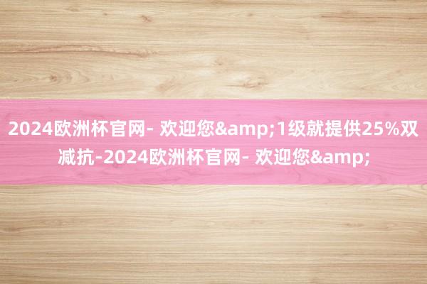 2024欧洲杯官网- 欢迎您&1级就提供25%双减抗-2024欧洲杯官网- 欢迎您&