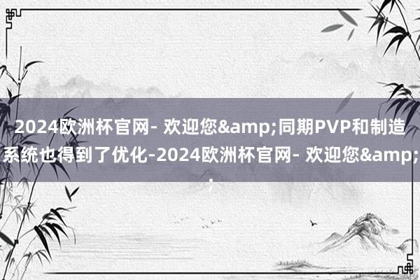 2024欧洲杯官网- 欢迎您&同期PVP和制造系统也得到了优化-2024欧洲杯官网- 欢迎您&
