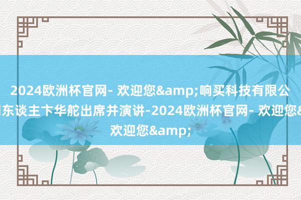 2024欧洲杯官网- 欢迎您&响买科技有限公司首创东谈主卞华舵出席并演讲-2024欧洲杯官网- 欢迎您&