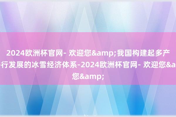2024欧洲杯官网- 欢迎您&我国构建起多产业并行发展的冰雪经济体系-2024欧洲杯官网- 欢迎您&