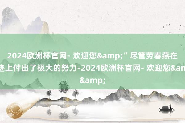 2024欧洲杯官网- 欢迎您&”尽管劳春燕在奇迹上付出了极大的努力-2024欧洲杯官网- 欢迎您&