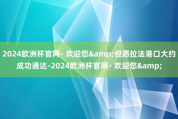 2024欧洲杯官网- 欢迎您&但愿拉法港口大约成功通达-2024欧洲杯官网- 欢迎您&