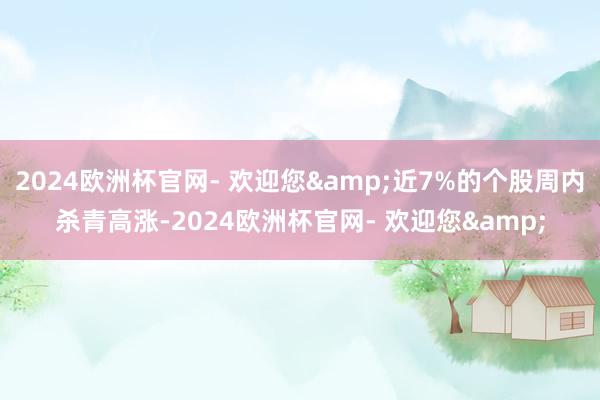 2024欧洲杯官网- 欢迎您&近7%的个股周内杀青高涨-2024欧洲杯官网- 欢迎您&