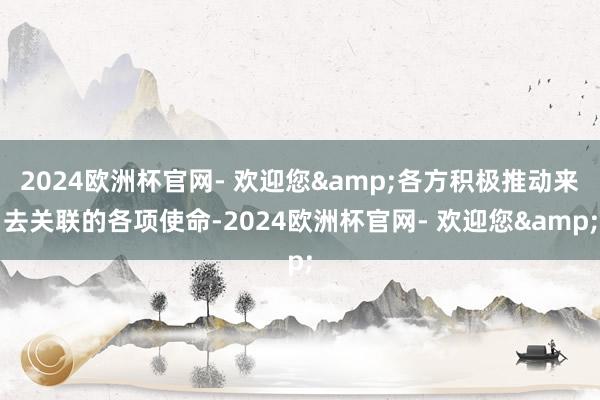 2024欧洲杯官网- 欢迎您&各方积极推动来去关联的各项使命-2024欧洲杯官网- 欢迎您&
