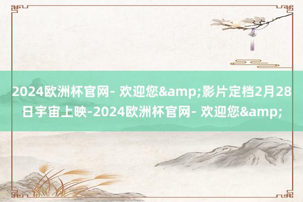 2024欧洲杯官网- 欢迎您&影片定档2月28日宇宙上映-2024欧洲杯官网- 欢迎您&
