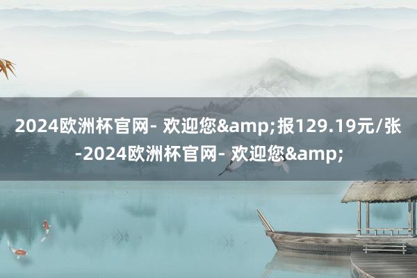 2024欧洲杯官网- 欢迎您&报129.19元/张-2024欧洲杯官网- 欢迎您&