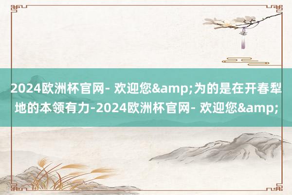 2024欧洲杯官网- 欢迎您&为的是在开春犁地的本领有力-2024欧洲杯官网- 欢迎您&
