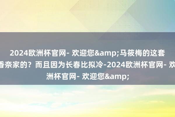 2024欧洲杯官网- 欢迎您&马筱梅的这套内搭大约是香奈家的？而且因为长春比拟冷-2024欧洲杯官网- 欢迎您&