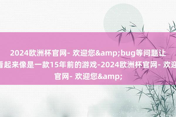 2024欧洲杯官网- 欢迎您&bug等问题让这款游戏看起来像是一款15年前的游戏-2024欧洲杯官网- 欢迎您&