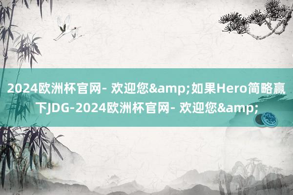 2024欧洲杯官网- 欢迎您&如果Hero简略赢下JDG-2024欧洲杯官网- 欢迎您&
